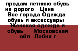 продам летнюю обувь не дорого › Цена ­ 500 - Все города Одежда, обувь и аксессуары » Женская одежда и обувь   . Московская обл.,Лобня г.